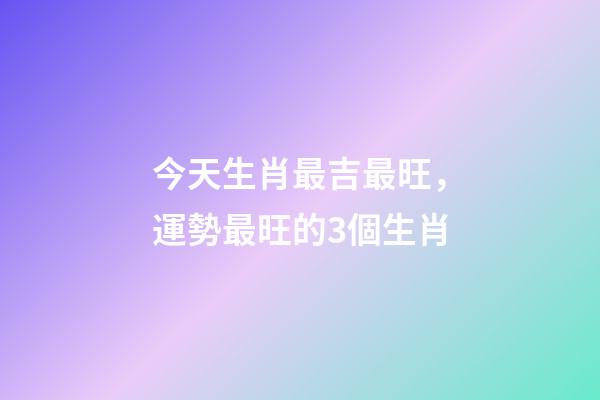 今天生肖最吉最旺，運勢最旺的3個生肖-第1張-觀點-玄機派
