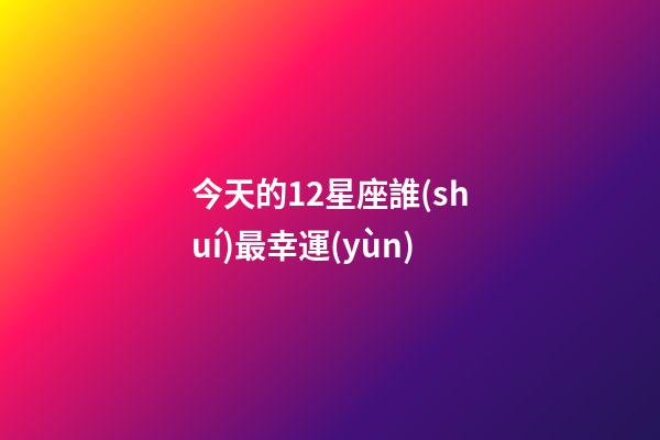 今天的12星座誰(shuí)最幸運(yùn)-第1張-星座運(yùn)勢(shì)-玄機(jī)派