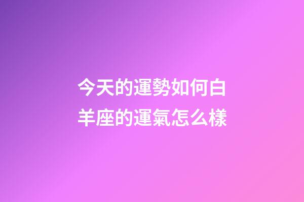今天的運勢如何白羊座的運氣怎么樣-第1張-星座運勢-玄機派
