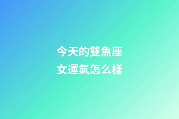 今天的雙魚座女運氣怎么樣-第1張-星座運勢-玄機派