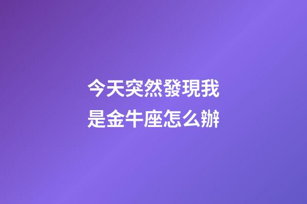 今天突然發現我是金牛座怎么辦-第1張-星座運勢-玄機派