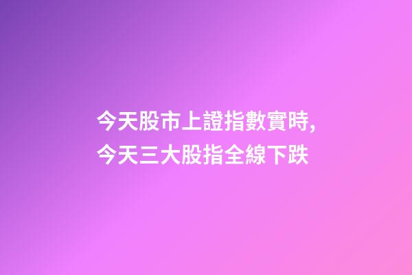 今天股市上證指數實時,今天三大股指全線下跌-第1張-觀點-玄機派