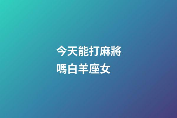 今天能打麻將嗎白羊座女-第1張-星座運勢-玄機派