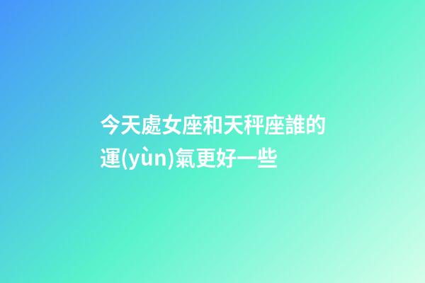 今天處女座和天秤座誰的運(yùn)氣更好一些-第1張-星座運(yùn)勢-玄機(jī)派