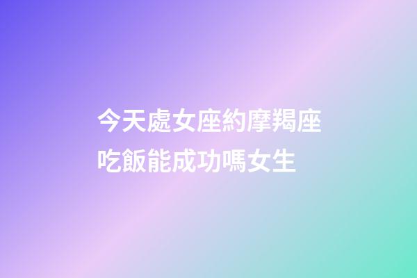 今天處女座約摩羯座吃飯能成功嗎女生-第1張-星座運(yùn)勢(shì)-玄機(jī)派