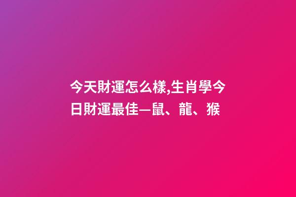 今天財運怎么樣,生肖學今日財運最佳—鼠、龍、猴-第1張-觀點-玄機派