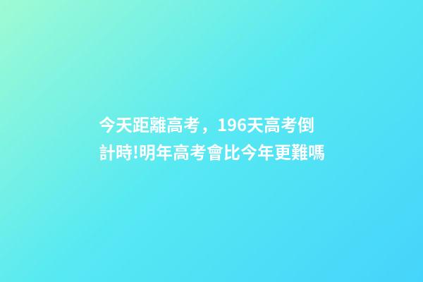 今天距離高考，196天高考倒計時!明年高考會比今年更難嗎-第1張-觀點-玄機派