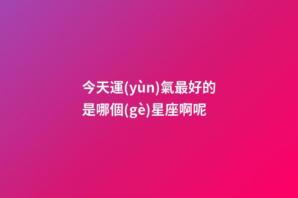 今天運(yùn)氣最好的是哪個(gè)星座啊呢-第1張-星座運(yùn)勢(shì)-玄機(jī)派
