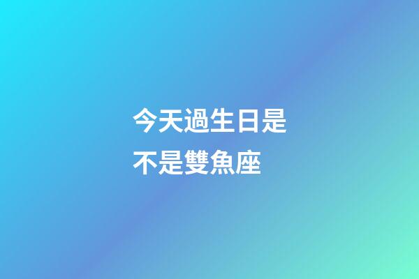 今天過生日是不是雙魚座