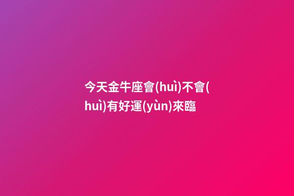 今天金牛座會(huì)不會(huì)有好運(yùn)來臨-第1張-星座運(yùn)勢(shì)-玄機(jī)派