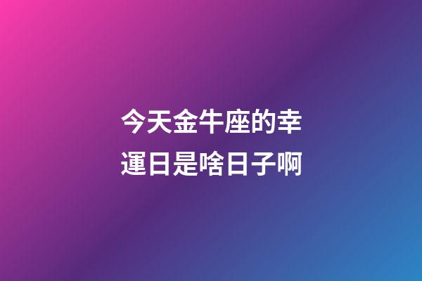 今天金牛座的幸運日是啥日子啊-第1張-星座運勢-玄機派