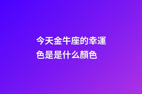 今天金牛座的幸運色是是什么顏色-第1張-星座運勢-玄機派