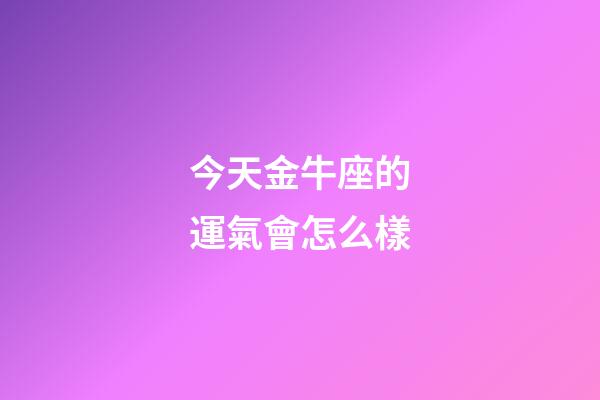 今天金牛座的運氣會怎么樣-第1張-星座運勢-玄機派