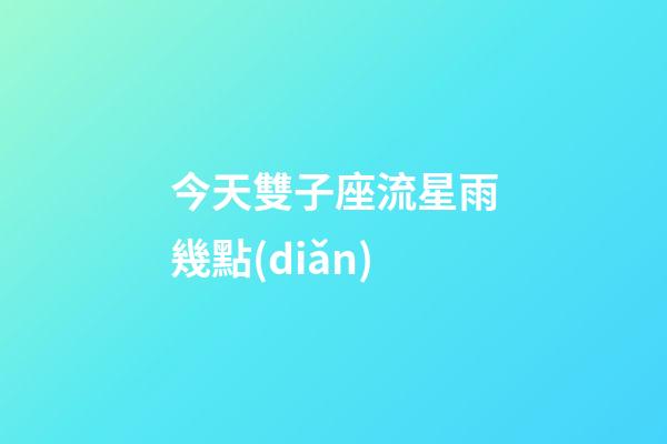 今天雙子座流星雨幾點(diǎn)-第1張-星座運(yùn)勢(shì)-玄機(jī)派