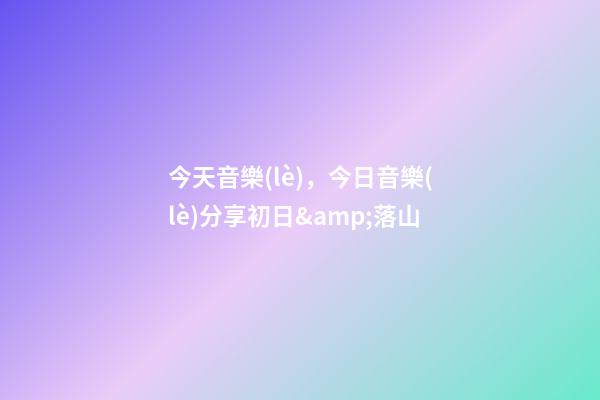 今天音樂(lè)，今日音樂(lè)分享初日&amp;落山(純音樂(lè))