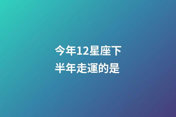 今年12星座下半年走運的是