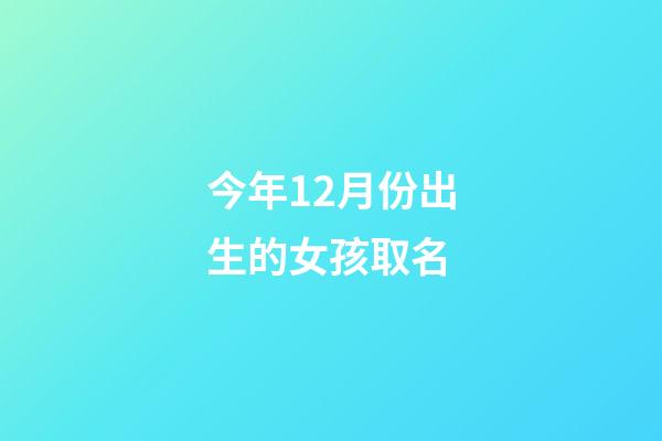 今年12月份出生的女孩取名(2023年12月新生女孩名字)-第1張-女孩起名-玄機派