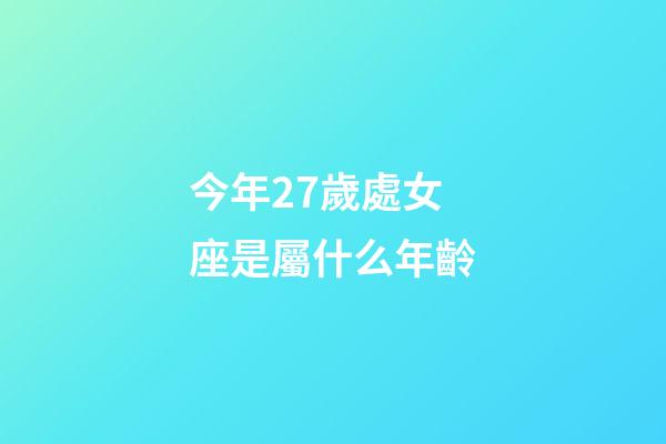 今年27歲處女座是屬什么年齡-第1張-星座運勢-玄機派