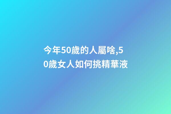 今年50歲的人屬啥,50歲女人如何挑精華液-第1張-觀點-玄機派
