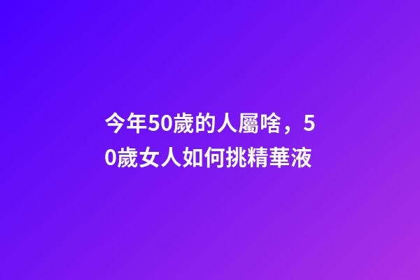 今年50歲的人屬啥，50歲女人如何挑精華液-第1張-觀點-玄機派