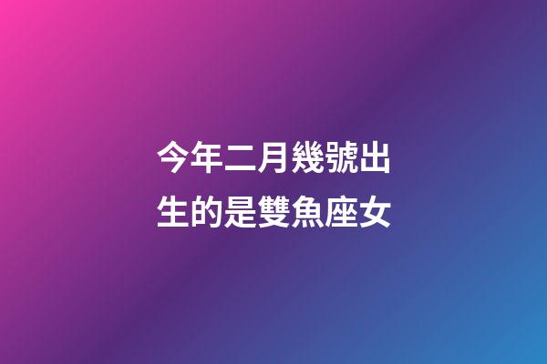 今年二月幾號出生的是雙魚座女-第1張-星座運勢-玄機派