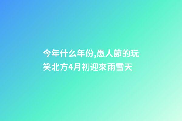 今年什么年份,愚人節的玩笑北方4月初迎來雨雪天-第1張-觀點-玄機派