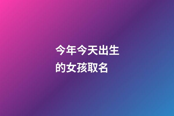今年今天出生的女孩取名(今天出生女孩名字)-第1張-女孩起名-玄機派