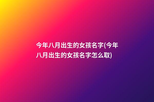 今年八月出生的女孩名字(今年八月出生的女孩名字怎么取)