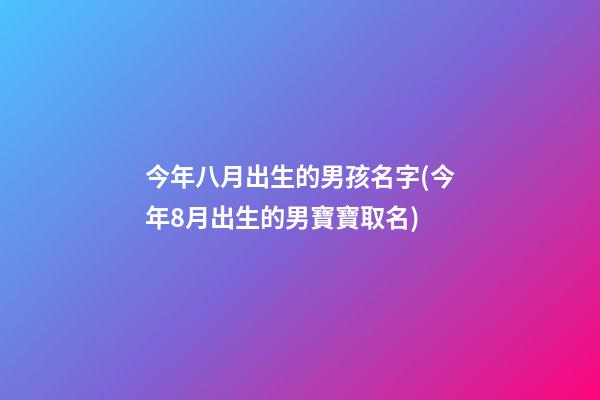 今年八月出生的男孩名字(今年8月出生的男寶寶取名)