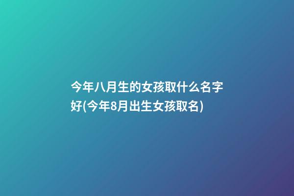 今年八月生的女孩取什么名字好(今年8月出生女孩取名)