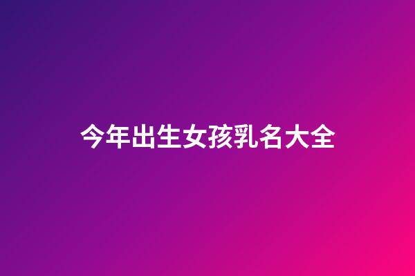 今年出生女孩乳名大全(今年女嬰起什么名字)-第1張-女孩起名-玄機派