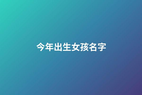 今年出生女孩名字(今年出生女孩名字大全)-第1張-女孩起名-玄機派