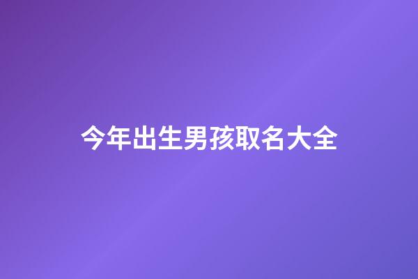 今年出生男孩取名大全(今年出生男孩取名大全及寓意)-第1張-男孩起名-玄機派