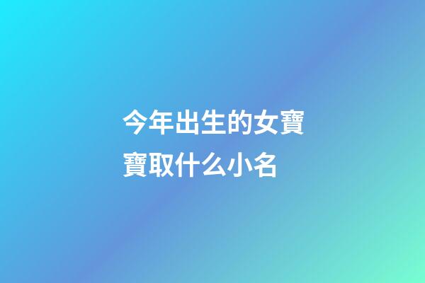 今年出生的女寶寶取什么小名(今年出生的女寶寶取什么名字好聽(tīng))-第1張-女孩起名-玄機(jī)派