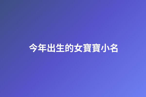 今年出生的女寶寶小名(今年出生的女寶寶小名都有哪些)-第1張-女孩起名-玄機派