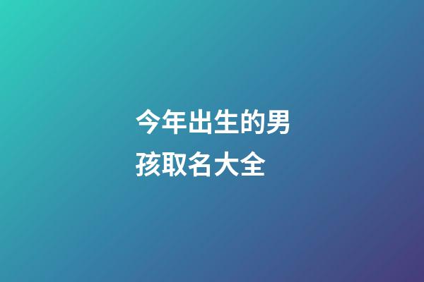 今年出生的男孩取名大全(今年出生的男孩取啥名字好)-第1張-男孩起名-玄機派