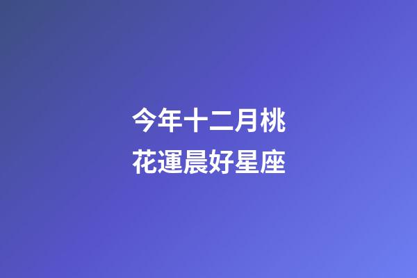 今年十二月桃花運晨好星座-第1張-星座運勢-玄機(jī)派