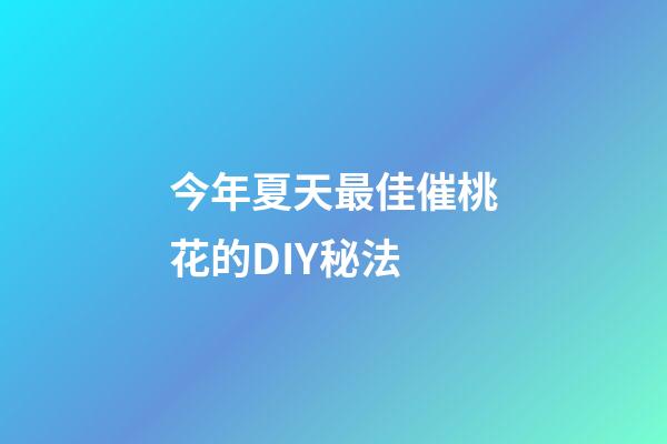 今年夏天最佳催桃花的DIY秘法