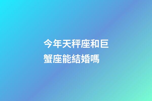 今年天秤座和巨蟹座能結婚嗎-第1張-星座運勢-玄機派