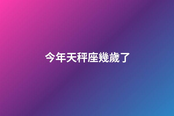 今年天秤座幾歲了-第1張-星座運勢-玄機派