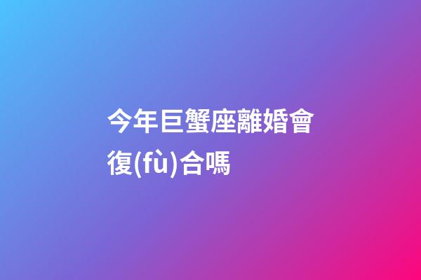 今年巨蟹座離婚會復(fù)合嗎