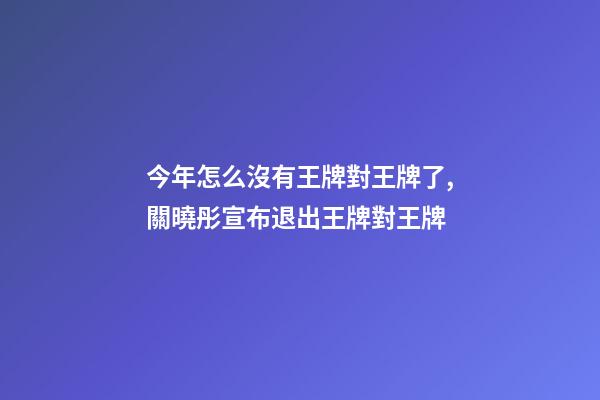 今年怎么沒有王牌對王牌了,關曉彤宣布退出王牌對王牌-第1張-觀點-玄機派