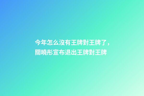 今年怎么沒有王牌對王牌了，關曉彤宣布退出王牌對王牌-第1張-觀點-玄機派