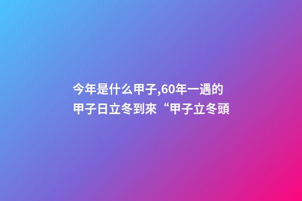 今年是什么甲子,60年一遇的甲子日立冬到來“甲子立冬頭-第1張-觀點(diǎn)-玄機(jī)派