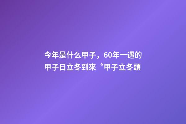 今年是什么甲子，60年一遇的甲子日立冬到來“甲子立冬頭-第1張-觀點(diǎn)-玄機(jī)派