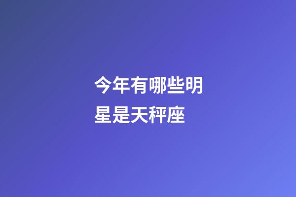 今年有哪些明星是天秤座-第1張-星座運勢-玄機(jī)派