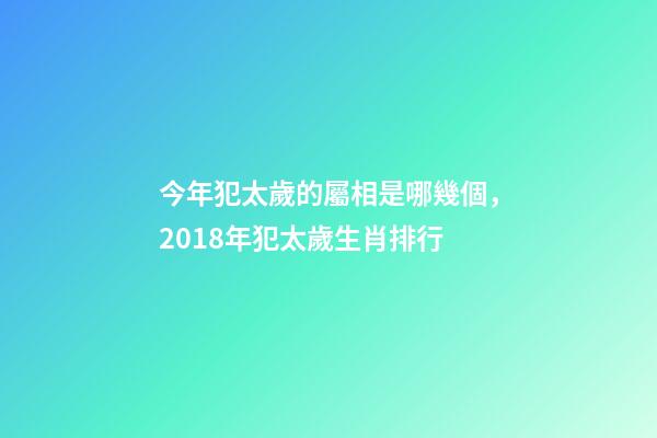 今年犯太歲的屬相是哪幾個，2018年犯太歲生肖排行-第1張-觀點-玄機派