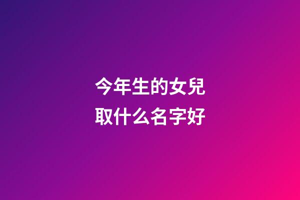 今年生的女兒取什么名字好(今年出生女兒要叫什么名字好)-第1張-女孩起名-玄機派