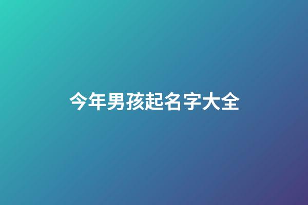 今年男孩起名字大全(今年男孩起名字大全單名)-第1張-男孩起名-玄機派