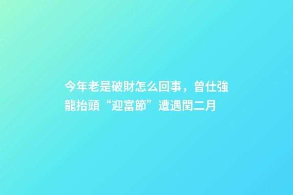 今年老是破財怎么回事，曾仕強龍抬頭“迎富節”遭遇閏二月-第1張-觀點-玄機派